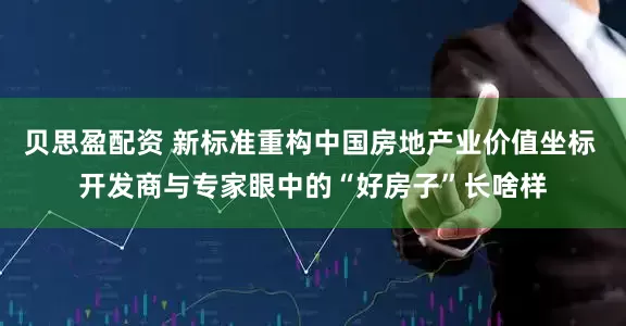 贝思盈配资 新标准重构中国房地产业价值坐标 开发商与专家眼中的“好房子”长啥样