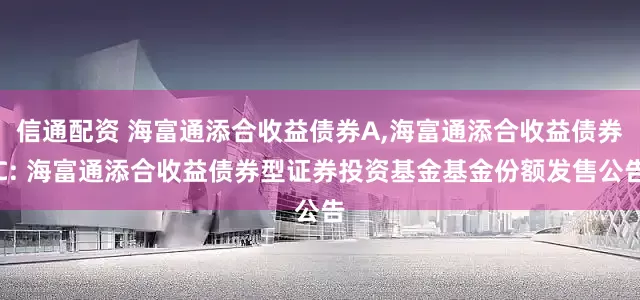 信通配资 海富通添合收益债券A,海富通添合收益债券C: 海富通添合收益债券型证券投资基金基金份额发售公告