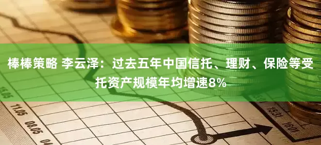 棒棒策略 李云泽：过去五年中国信托、理财、保险等受托资产规模年均增速8%