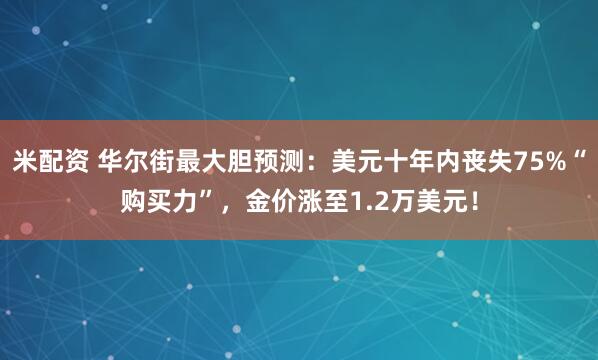 米配资 华尔街最大胆预测：美元十年内丧失75%“购买力”，金价涨至1.2万美元！