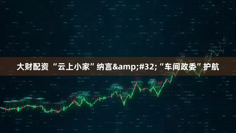 大财配资 “云上小家”纳言&#32;“车间政委”护航