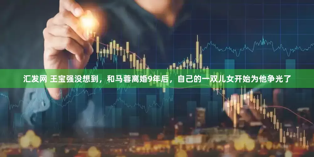汇发网 王宝强没想到，和马蓉离婚9年后，自己的一双儿女开始为他争光了