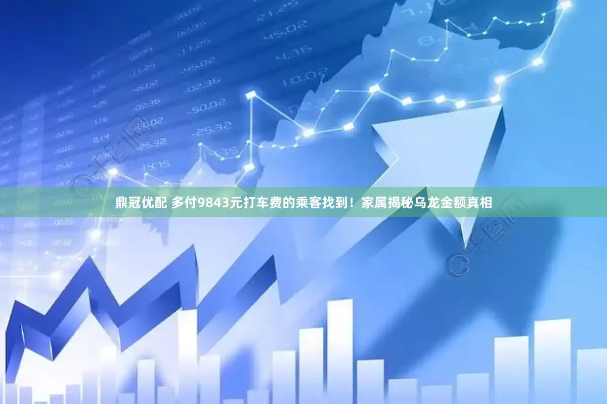 鼎冠优配 多付9843元打车费的乘客找到！家属揭秘乌龙金额真相