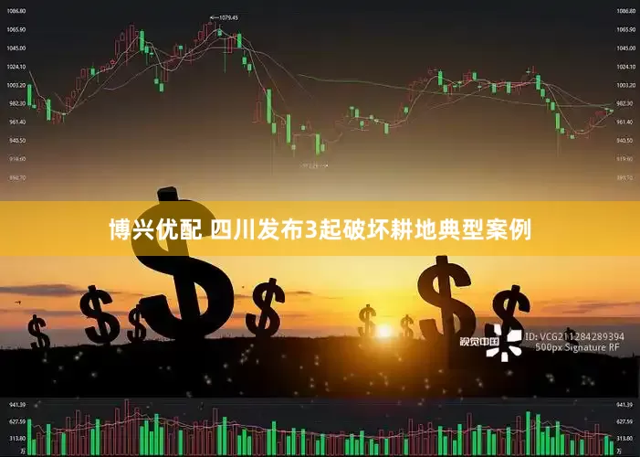 博兴优配 四川发布3起破坏耕地典型案例