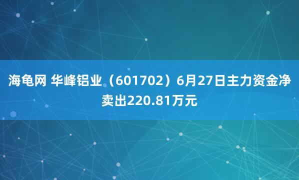海龟网 华峰铝业（601702）6月27日主力资金净卖出220.81万元