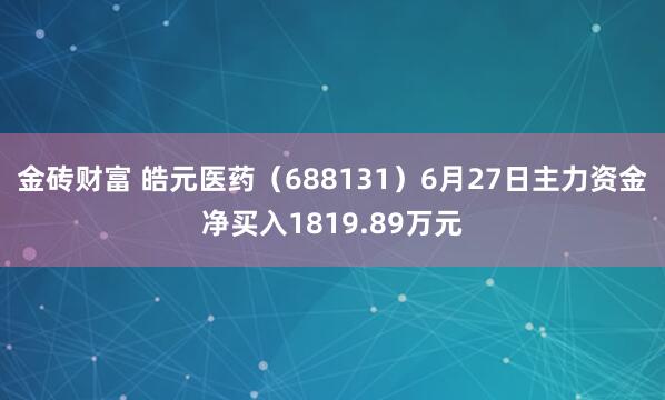 金砖财富 皓元医药（688131）6月27日主力资金净买入1819.89万元