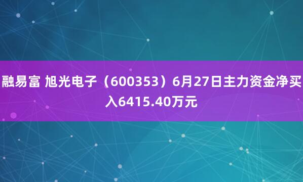 融易富 旭光电子（600353）6月27日主力资金净买入6415.40万元