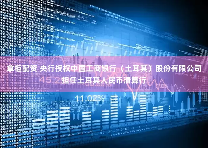 拿柜配资 央行授权中国工商银行（土耳其）股份有限公司担任土耳其人民币清算行