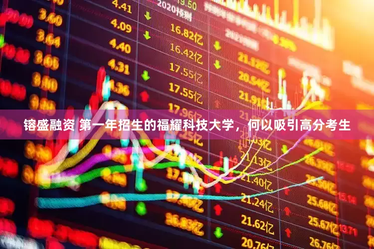 镕盛融资 第一年招生的福耀科技大学，何以吸引高分考生