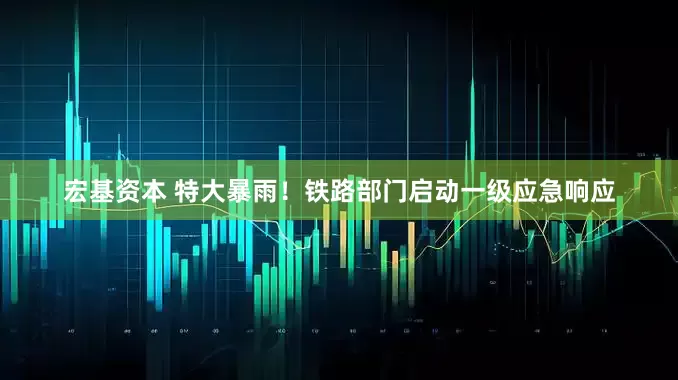 宏基资本 特大暴雨！铁路部门启动一级应急响应