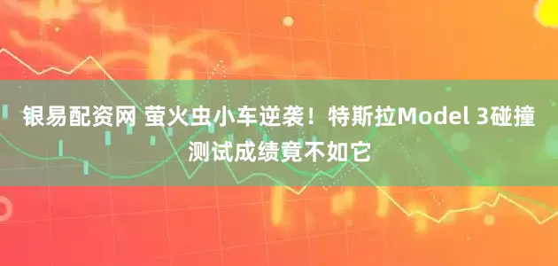 银易配资网 萤火虫小车逆袭！特斯拉Model 3碰撞测试成绩竟不如它