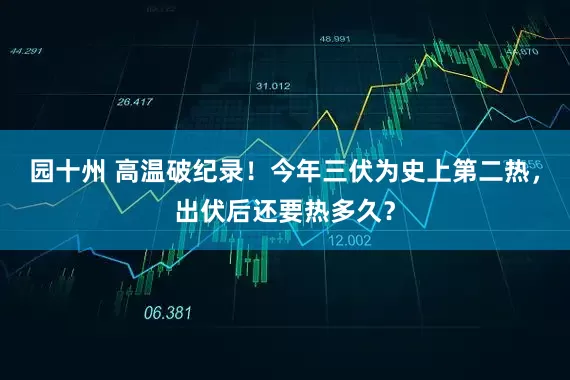 园十州 高温破纪录！今年三伏为史上第二热，出伏后还要热多久？