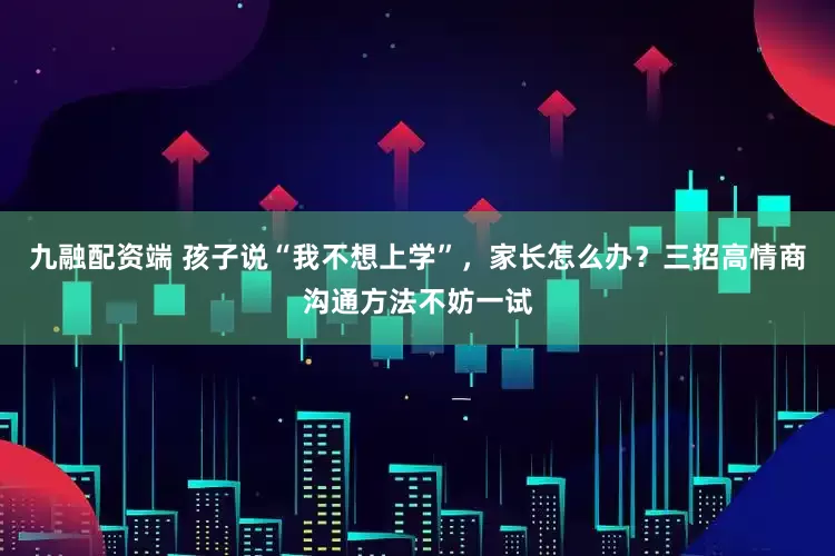 九融配资端 孩子说“我不想上学”，家长怎么办？三招高情商沟通方法不妨一试