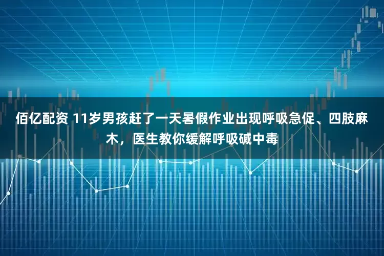 佰亿配资 11岁男孩赶了一天暑假作业出现呼吸急促、四肢麻木，医生教你缓解呼吸碱中毒