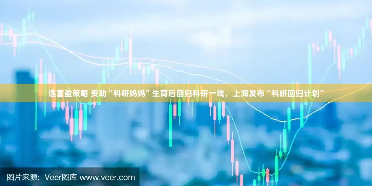 逸富盈策略 资助“科研妈妈”生育后回归科研一线，上海发布“科妍回归计划”
