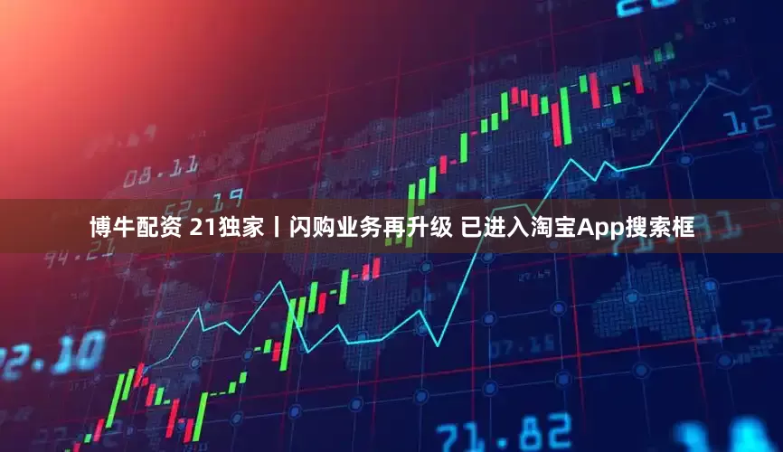博牛配资 21独家丨闪购业务再升级 已进入淘宝App搜索框