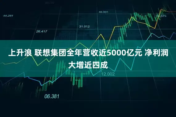 上升浪 联想集团全年营收近5000亿元 净利润大增近四成