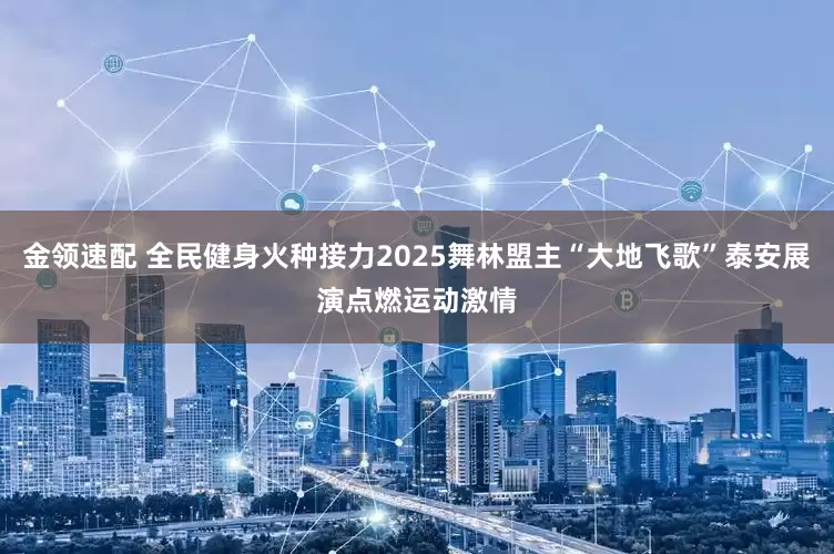 金领速配 全民健身火种接力2025舞林盟主“大地飞歌”泰安展演点燃运动激情