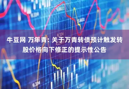 牛豆网 万年青: 关于万青转债预计触发转股价格向下修正的提示性公告
