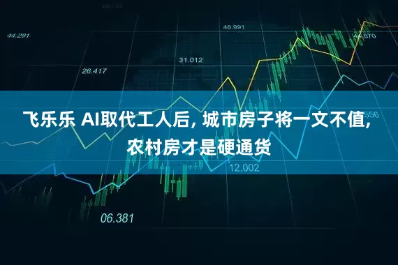 飞乐乐 AI取代工人后, 城市房子将一文不值, 农村房才是硬通货