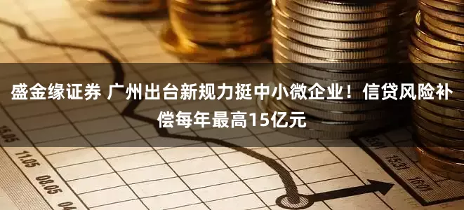 盛金缘证券 广州出台新规力挺中小微企业！信贷风险补偿每年最高15亿元