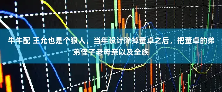 牛牛配 王允也是个狠人，当年设计除掉董卓之后，把董卓的弟弟侄子老母亲以及全族